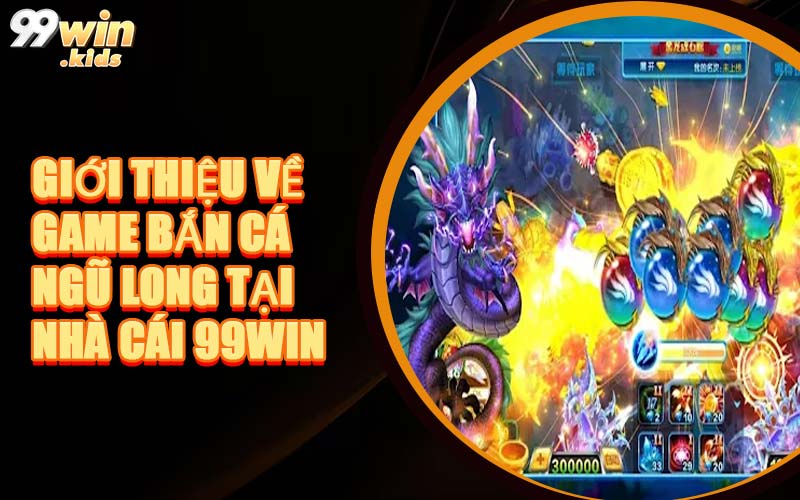 Giới Thiệu Về Game Bắn Cá Ngũ Long Tại Nhà Cái 99WIN